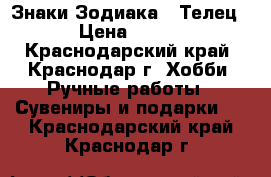 Знаки Зодиака - Телец › Цена ­ 500 - Краснодарский край, Краснодар г. Хобби. Ручные работы » Сувениры и подарки   . Краснодарский край,Краснодар г.